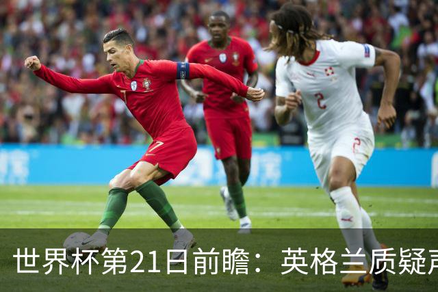 世界杯第21日前瞻：英格兰质疑声中前行 美国力求打破恐欧魔咒
