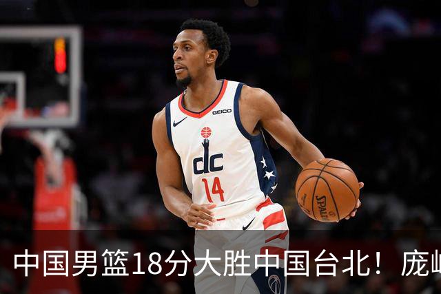 中国男篮18分大胜中国台北！庞峥麟11分，NBA中锋正负值-4惹争议