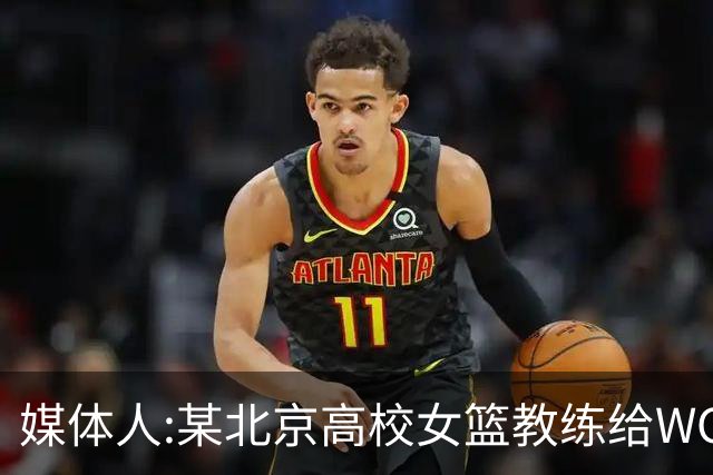 媒体人:某北京高校女篮教练给WCBA球队推荐球员 赚取不菲的居间费