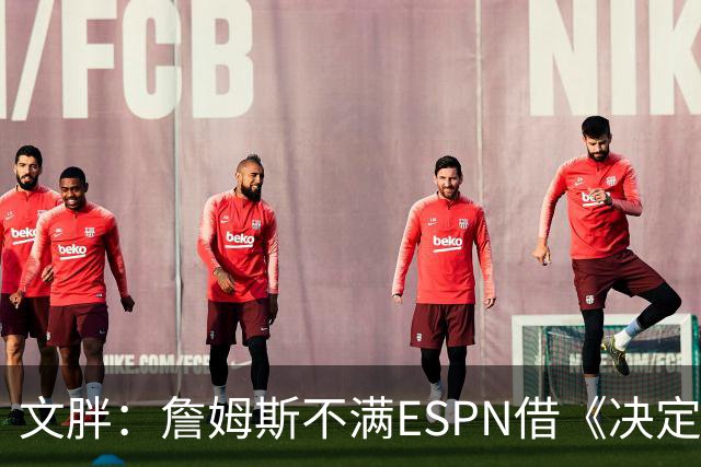 文胖：詹姆斯不满ESPN借《决定1》赚尽流量 自己却独扛所有骂名