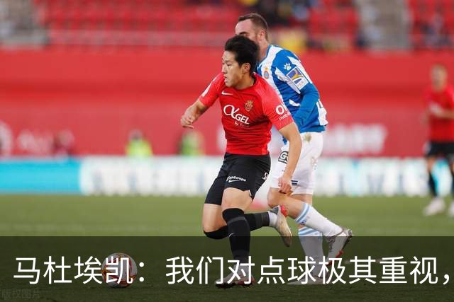 马杜埃凯：我们对点球极其重视，进入淘汰赛点球分量会更加突出